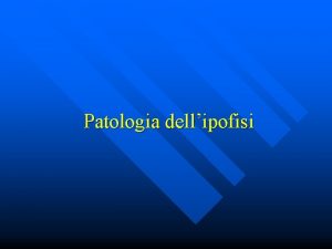 Patologia dellipofisi Anatomia dellipofisi n Situata nel cranio