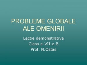 PROBLEME GLOBALE OMENIRII Lectie demonstrativa Clasa aVIIa B