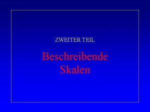 ZWEITER TEIL Beschreibende Skalen Beschreibende Skalen Ist der