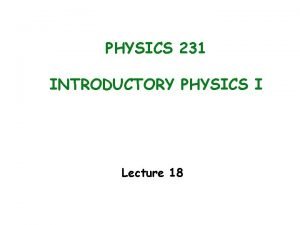PHYSICS 231 INTRODUCTORY PHYSICS I Lecture 18 Chapter PHYSICS 231 INTRODUCTORY PHYSICS I Lecture 18 Chapter