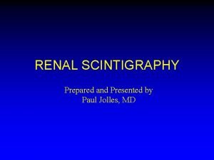 RENAL SCINTIGRAPHY Prepared and Presented by Paul Jolles