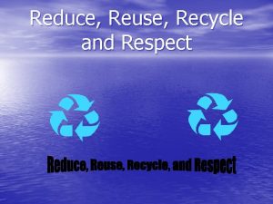 Reduce Reuse Recycle and Respect Reduce To reduce