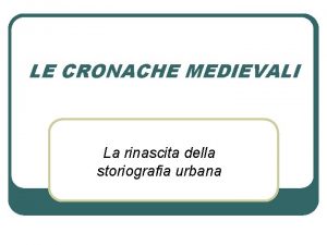 LE CRONACHE MEDIEVALI La rinascita della storiografia urbana