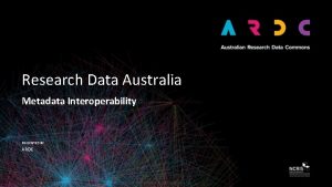 Research Data Australia Metadata Interoperability PRESENTED BY ARDC