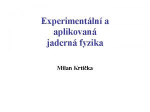 Experimentln a aplikovan jadern fyzika Milan Krtika Vyuit