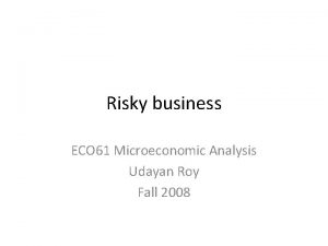 Risky business ECO 61 Microeconomic Analysis Udayan Roy