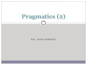 Pragmatics 2 DR ANSA HAMEED Previously Pragmatics Importance Pragmatics 2 DR ANSA HAMEED Previously Pragmatics Importance