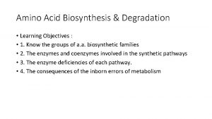 Amino Acid Biosynthesis Degradation Learning Objectives 1 Know