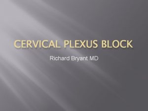 CERVICAL PLEXUS BLOCK Richard Bryant MD Disclosures None