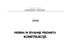 Predavatelj dr Toma Slak KONSTRUKCIJE URBANIZEM UVOD VSEBINA