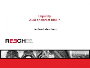 Liquidity ALM or Market Risk Jrme Lebuchoux Liquidity Liquidity ALM or Market Risk Jrme Lebuchoux Liquidity