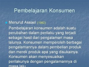 Pembelajaran Konsumen n Menurut Assael 1992 Pembelajaran konsumen