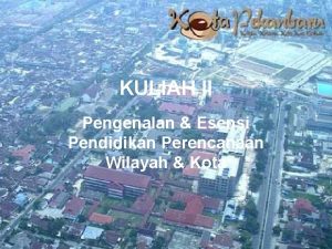 KULIAH II Pengenalan Esensi Pendidikan Perencanaan Wilayah Kota