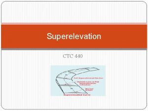 Superelevation CTC 440 Objectives Know how to determine