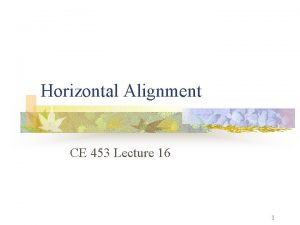 Horizontal Alignment CE 453 Lecture 16 1 Objectives