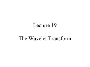 Lecture 19 The Wavelet Transform Motivation Some signals