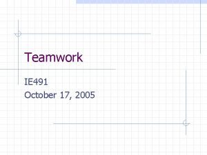 Teamwork IE 491 October 17 2005 Teamwork thoughts