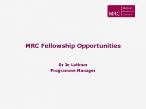 MRC Fellowship Opportunities Dr Jo Latimer Programme Manager