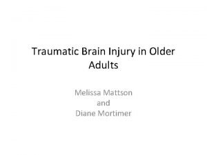 Traumatic Brain Injury in Older Adults Melissa Mattson