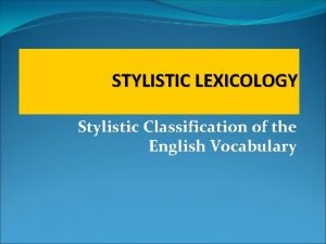 STYLISTIC LEXICOLOGY Stylistic Classification of the English Vocabulary