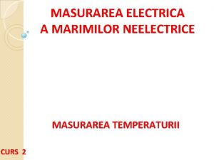 MASURAREA ELECTRICA A MARIMILOR NEELECTRICE MASURAREA TEMPERATURII CURS