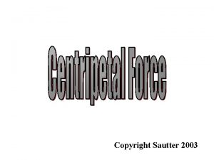 Copyright Sautter 2003 Centripetal Force Objects in motion