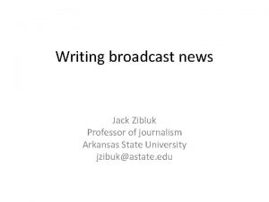 Writing broadcast news Jack Zibluk Professor of journalism