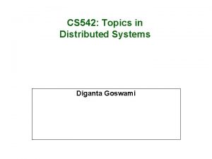 CS 542 Topics in Distributed Systems Diganta Goswami