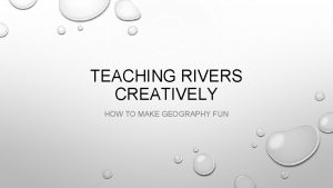 TEACHING RIVERS CREATIVELY HOW TO MAKE GEOGRAPHY FUN