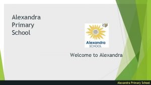 Alexandra Primary School Welcome to Alexandra 1 Alexandra