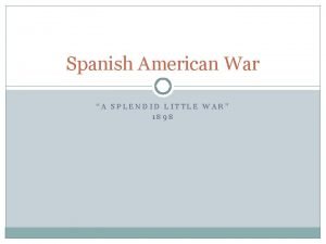 Spanish American War A SPLENDID LITTLE WAR 1898