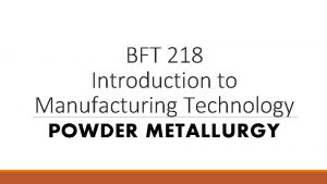 BFT 218 Introduction to Manufacturing Technology POWDER METALLURGY