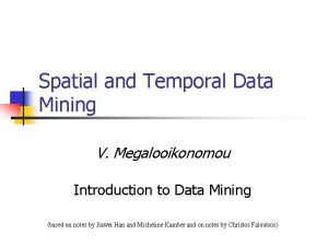 Spatial and Temporal Data Mining V Megalooikonomou Introduction