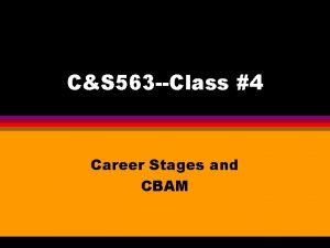 CS 563 Class 4 Career Stages and CBAM