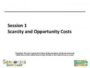 Session 1 Scarcity and Opportunity Costs Disclaimer The