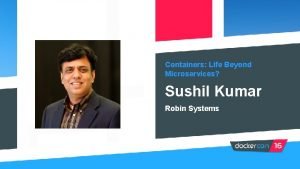 Containers Life Beyond Microservices Sushil Kumar Robin Systems