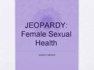 JEOPARDY Female Sexual Health ASHLEY SNYDER General Health