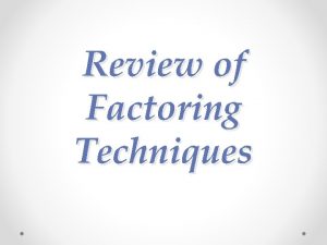 Review of factoring techniques Review of factoring techniques