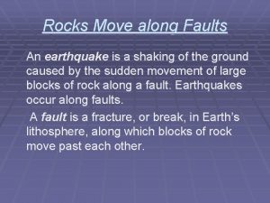 Rocks Move along Faults An earthquake is a