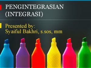 PENGINTEGRASIAN INTEGRASI Presented by Syaiful Bakhri s sos