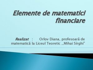 Elemente de matematici financiare Realizat Orlov Diana profesoar