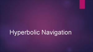 Hyperbolic Navigation Hyperbolic navigation o A CLASS OF