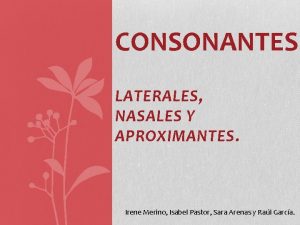 CONSONANTES LATERALES NASALES Y APROXIMANTES Irene Merino Isabel