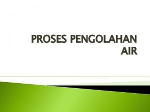 PROSES PENGOLAHAN AIR Pengolahan Adalah usaha teknis yang