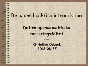 Religionsdidaktisk introduktion Det religionsdidaktiska forskningsfltet Christina Osbeck 2012