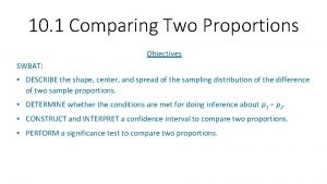 10 1 Comparing Two Proportions Objectives SWBAT DESCRIBE
