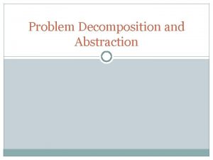 Problem Decomposition and Abstraction Problem Solving Which one