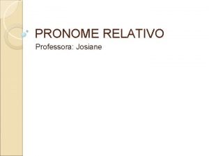 PRONOME RELATIVO Professora Josiane PRONOME RELATIVO Pronome relativo