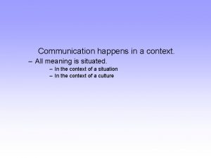 Communication happens in a context All meaning is