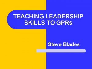TEACHING LEADERSHIP SKILLS TO GPRs Steve Blades Objectives